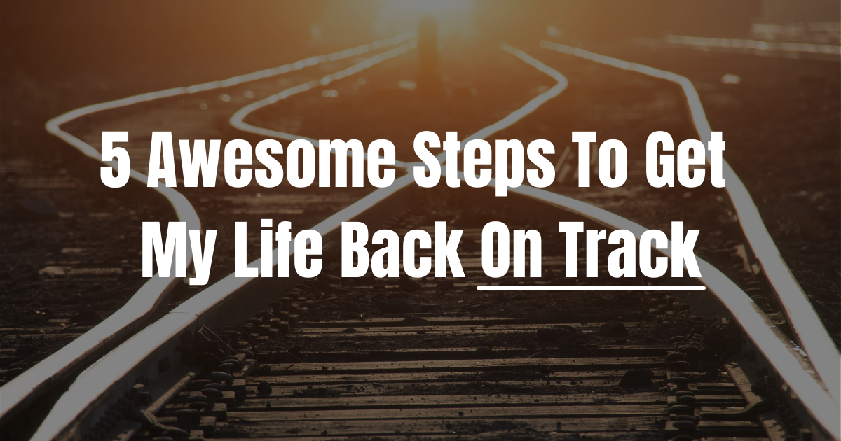 5 Awesome Steps To Get My Life Back On Track